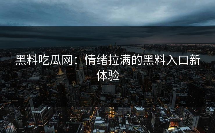 黑料吃瓜网：情绪拉满的黑料入口新体验