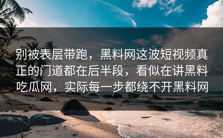 别被表层带跑，黑料网这波短视频真正的门道都在后半段，看似在讲黑料吃瓜网，实际每一步都绕不开黑料网