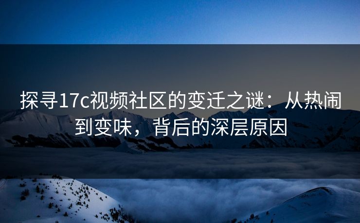 探寻17c视频社区的变迁之谜：从热闹到变味，背后的深层原因