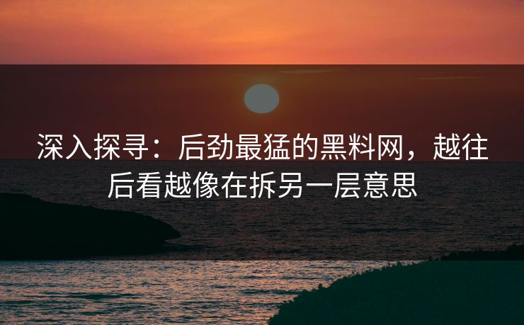 深入探寻：后劲最猛的黑料网，越往后看越像在拆另一层意思