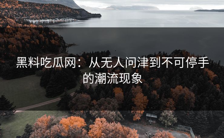 黑料吃瓜网：从无人问津到不可停手的潮流现象