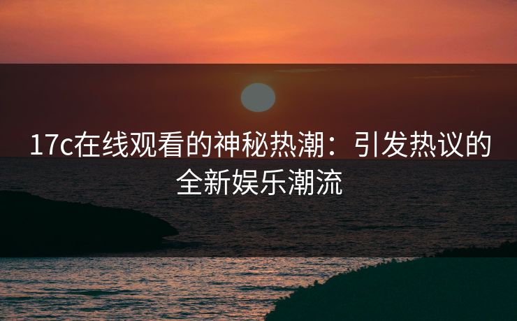17c在线观看的神秘热潮：引发热议的全新娱乐潮流