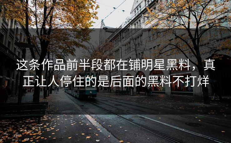 这条作品前半段都在铺明星黑料，真正让人停住的是后面的黑料不打烊