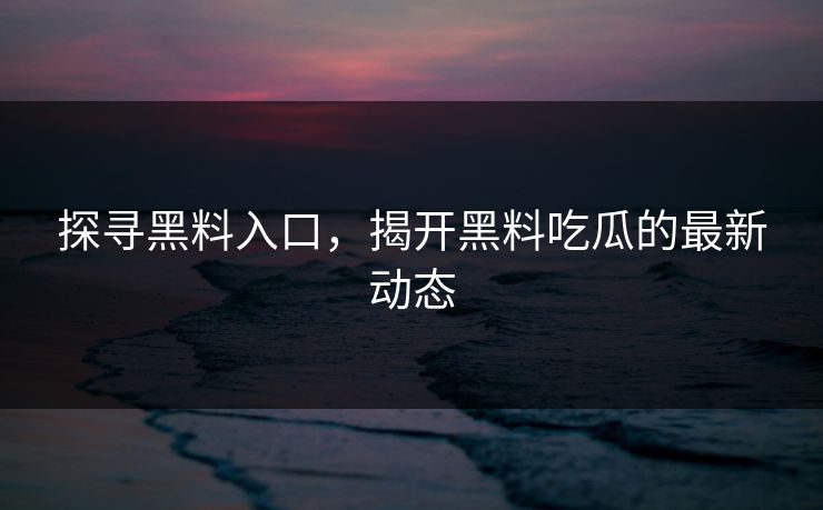 探寻黑料入口，揭开黑料吃瓜的最新动态