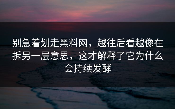 别急着划走黑料网，越往后看越像在拆另一层意思，这才解释了它为什么会持续发酵
