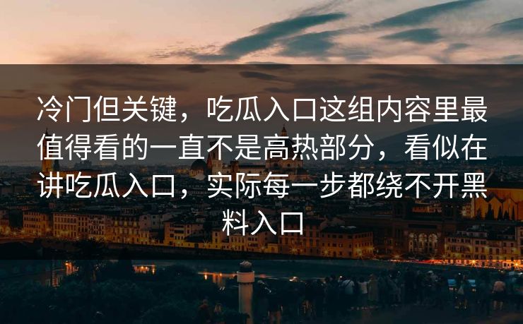 冷门但关键，吃瓜入口这组内容里最值得看的一直不是高热部分，看似在讲吃瓜入口，实际每一步都绕不开黑料入口