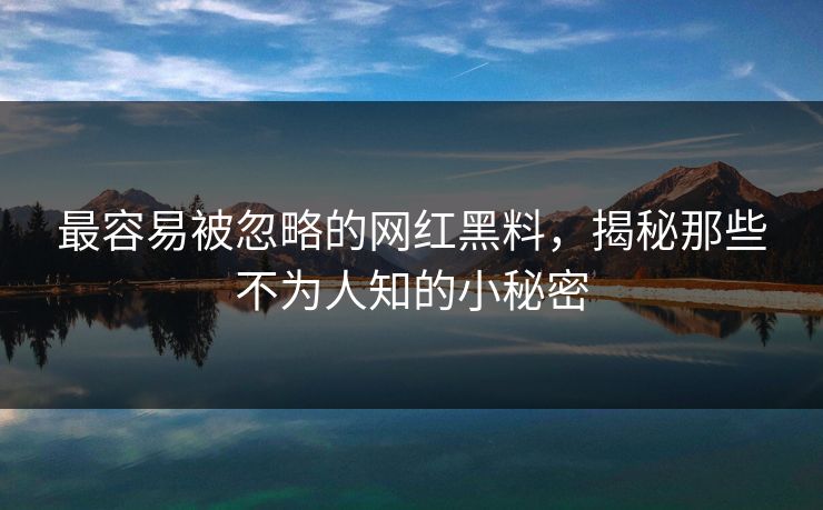 最容易被忽略的网红黑料，揭秘那些不为人知的小秘密