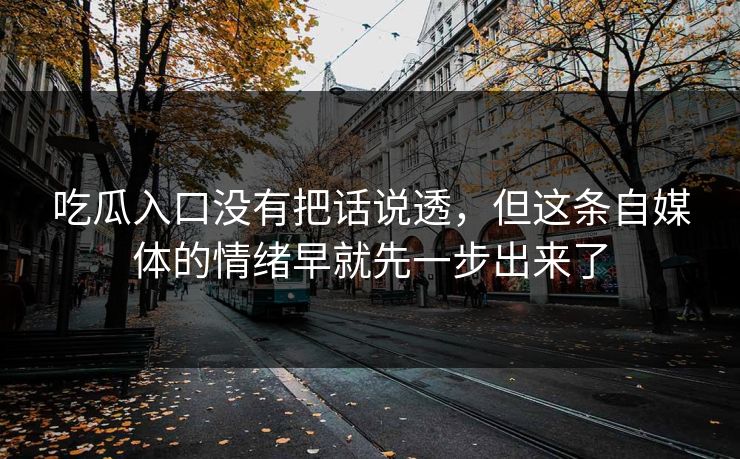 吃瓜入口没有把话说透，但这条自媒体的情绪早就先一步出来了