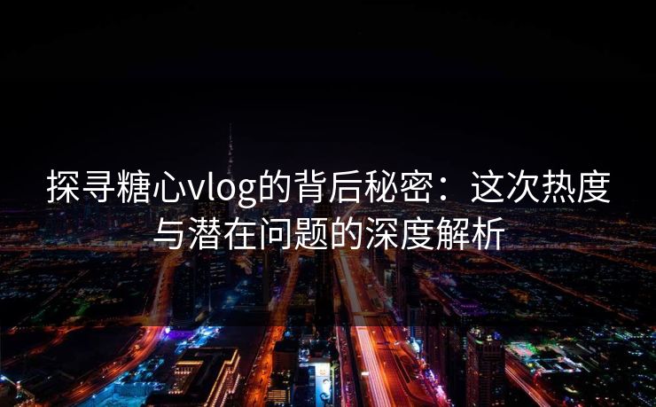 探寻糖心vlog的背后秘密：这次热度与潜在问题的深度解析