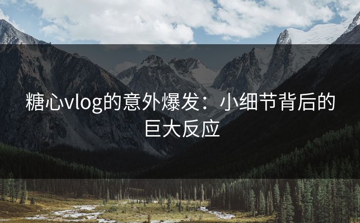 糖心vlog的意外爆发：小细节背后的巨大反应
