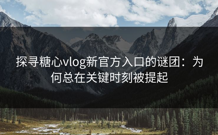 探寻糖心vlog新官方入口的谜团：为何总在关键时刻被提起