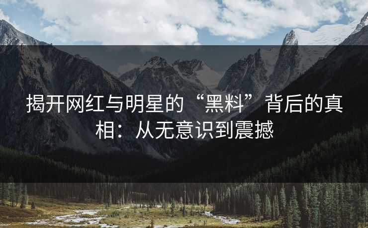 揭开网红与明星的“黑料”背后的真相：从无意识到震撼