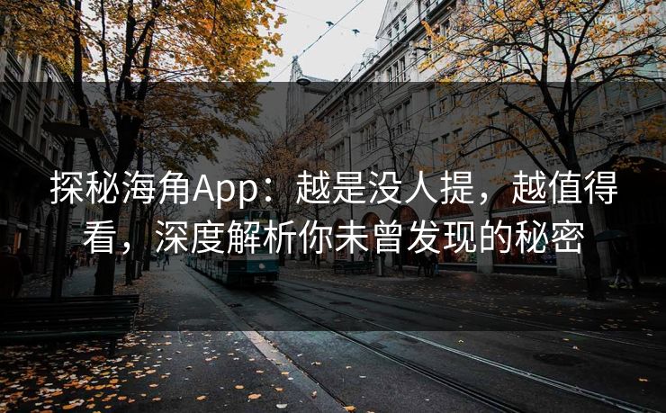 探秘海角App：越是没人提，越值得看，深度解析你未曾发现的秘密