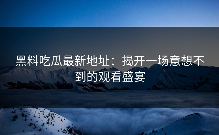 黑料吃瓜最新地址：揭开一场意想不到的观看盛宴