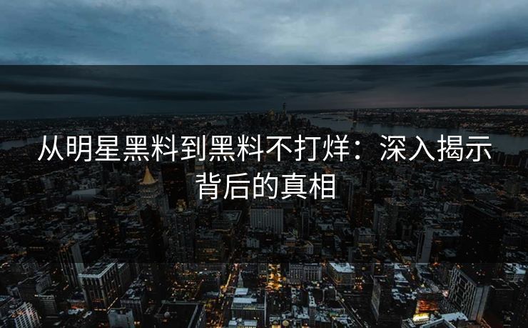 从明星黑料到黑料不打烊：深入揭示背后的真相