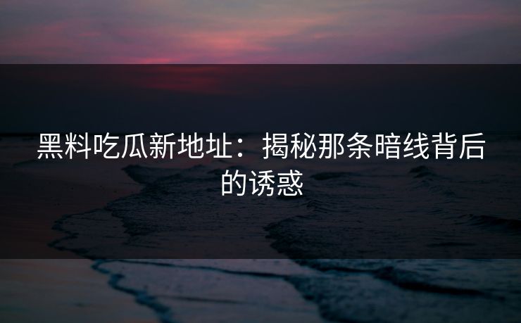 黑料吃瓜新地址：揭秘那条暗线背后的诱惑