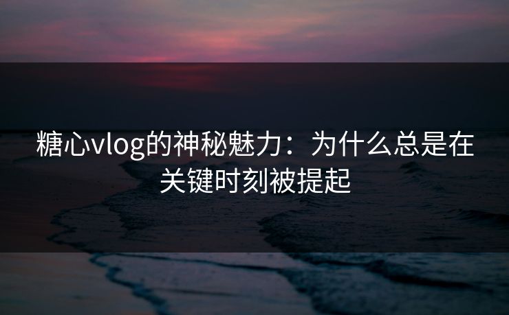 糖心vlog的神秘魅力：为什么总是在关键时刻被提起