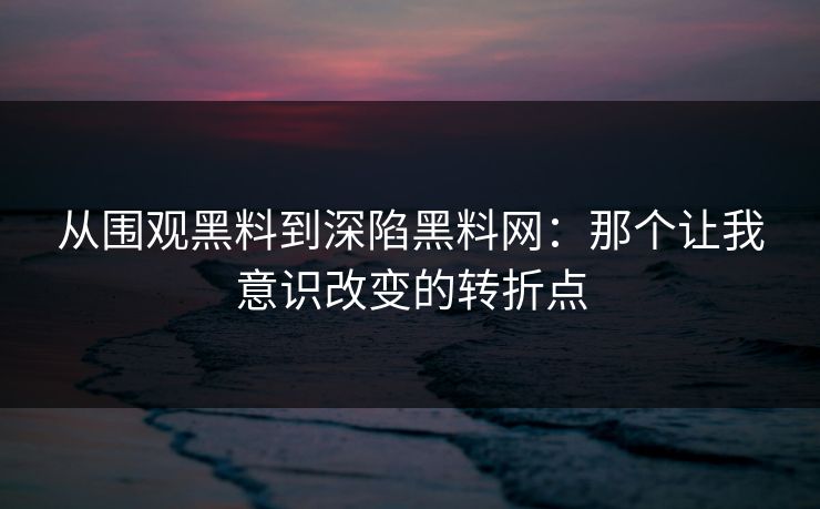 从围观黑料到深陷黑料网：那个让我意识改变的转折点
