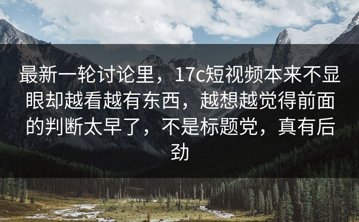 最新一轮讨论里，17c短视频本来不显眼却越看越有东西，越想越觉得前面的判断太早了，不是标题党，真有后劲