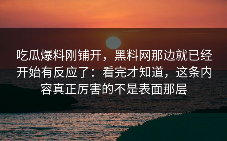 吃瓜爆料刚铺开，黑料网那边就已经开始有反应了：看完才知道，这条内容真正厉害的不是表面那层