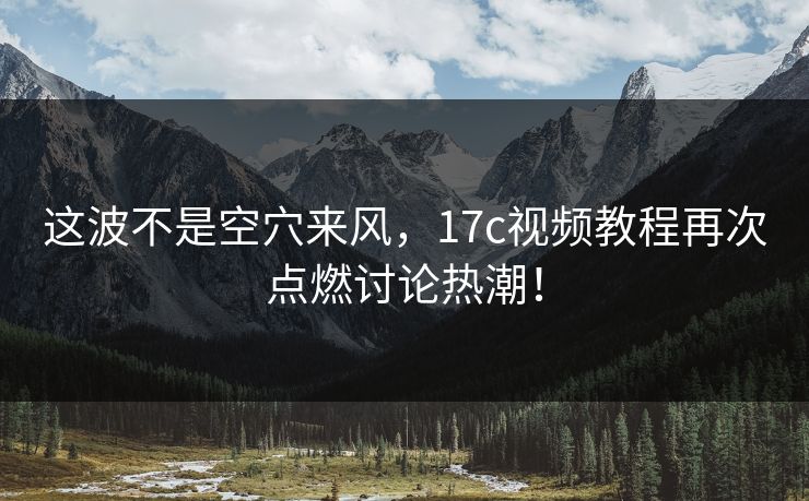 这波不是空穴来风，17c视频教程再次点燃讨论热潮！