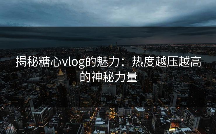 揭秘糖心vlog的魅力：热度越压越高的神秘力量