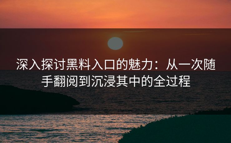 深入探讨黑料入口的魅力：从一次随手翻阅到沉浸其中的全过程